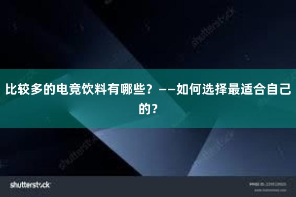 比较多的电竞饮料有哪些？——如何选择最适合自己的？