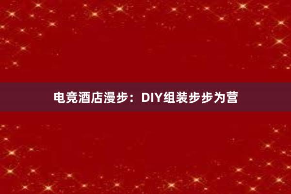 电竞酒店漫步：DIY组装步步为营