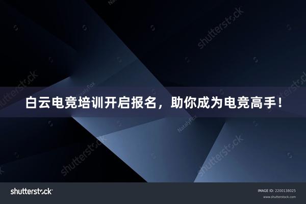 白云电竞培训开启报名，助你成为电竞高手！