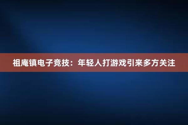 祖庵镇电子竞技：年轻人打游戏引来多方关注