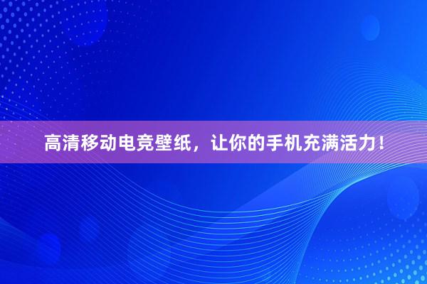 高清移动电竞壁纸，让你的手机充满活力！