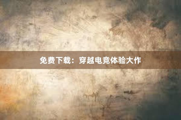 免费下载：穿越电竞体验大作