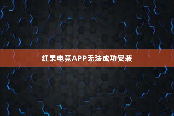 红果电竞APP无法成功安装