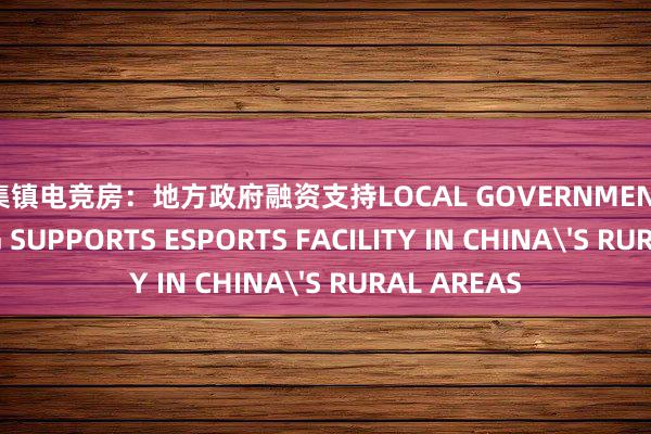 练集镇电竞房：地方政府融资支持LOCAL GOVERNMENT FINANCING SUPPORTS ESPORTS FACILITY IN CHINA'S RURAL AREAS