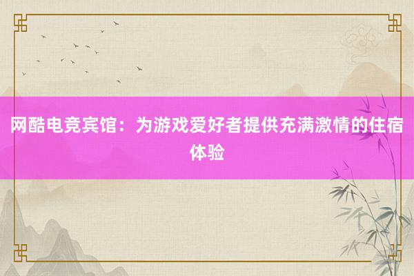 网酷电竞宾馆：为游戏爱好者提供充满激情的住宿体验