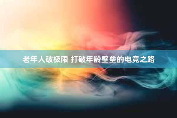 老年人破极限 打破年龄壁垒的电竞之路