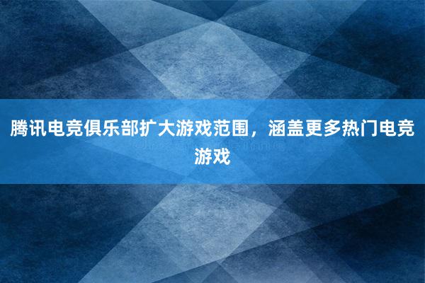 腾讯电竞俱乐部扩大游戏范围，涵盖更多热门电竞游戏