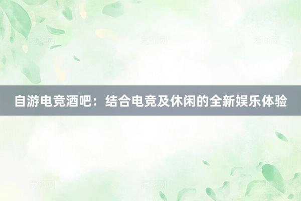 自游电竞酒吧：结合电竞及休闲的全新娱乐体验