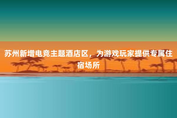 苏州新增电竞主题酒店区，为游戏玩家提供专属住宿场所