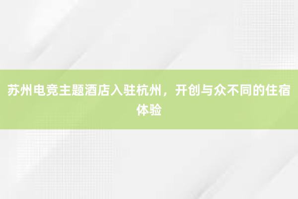 苏州电竞主题酒店入驻杭州，开创与众不同的住宿体验