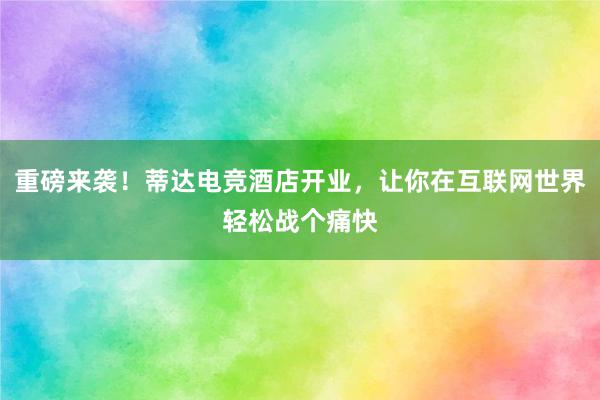 重磅来袭！蒂达电竞酒店开业，让你在互联网世界轻松战个痛快