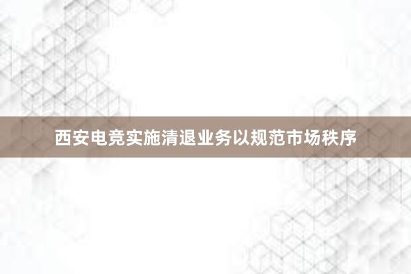 西安电竞实施清退业务以规范市场秩序