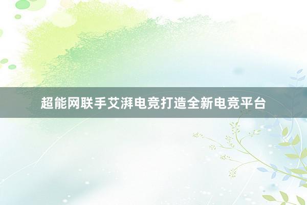 超能网联手艾湃电竞打造全新电竞平台