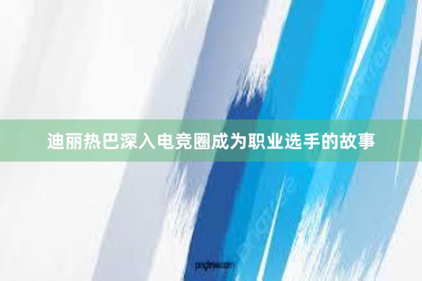 迪丽热巴深入电竞圈成为职业选手的故事