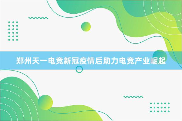 郑州天一电竞新冠疫情后助力电竞产业崛起