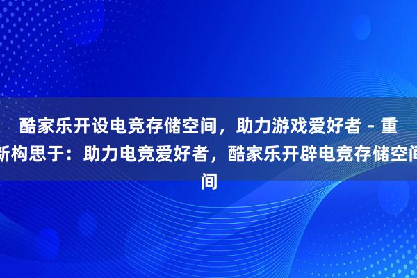 酷家乐开设电竞存储空间，助力游戏爱好者 - 重新构思于：助力电竞爱好者，酷家乐开辟电竞存储空间