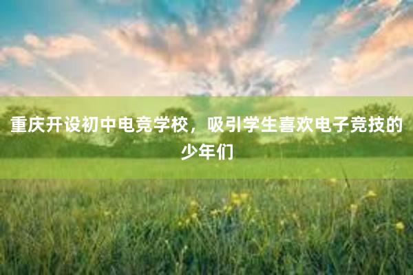 重庆开设初中电竞学校，吸引学生喜欢电子竞技的少年们