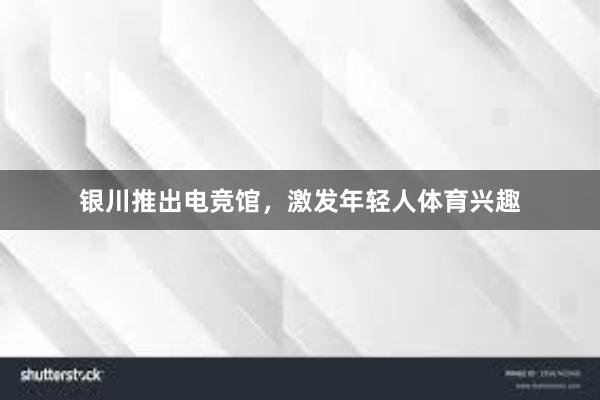 银川推出电竞馆，激发年轻人体育兴趣