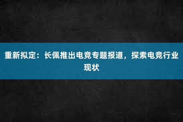 重新拟定：长佩推出电竞专题报道，探索电竞行业现状