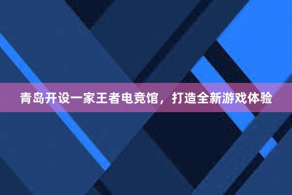 青岛开设一家王者电竞馆，打造全新游戏体验