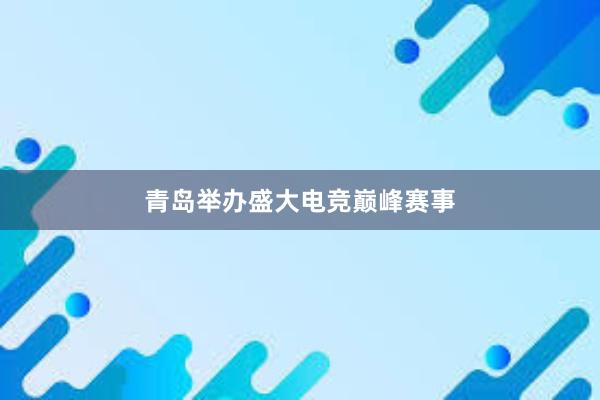 青岛举办盛大电竞巅峰赛事