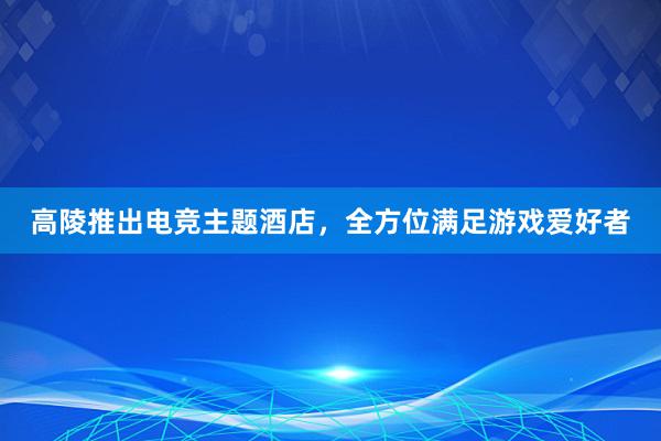 高陵推出电竞主题酒店，全方位满足游戏爱好者